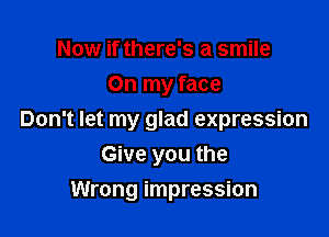Now if there's a smile
On my face

Don't let my glad expression
Give you the

Wrong impression