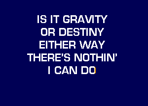 IS IT GRAVITY
0R DESTINY
EITHER WAY

THERE'S NOTHIM
I CAN DO