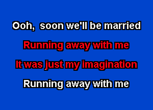 00h, soon we'll be married
Running away with me
It was just my imagination

Running away with me