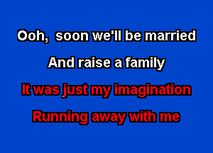 Ooh, soon we'll be married

And raise a family

It was just my imagination

Running away with me