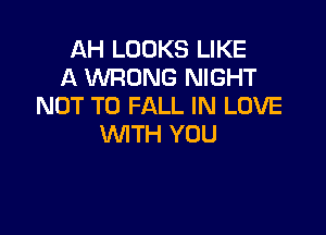 AH LOOKS LIKE
A WRONG NIGHT
NOT TO FALL IN LOVE

WTH YOU