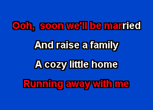 Ooh, soon we'll be married
And raise a family

A cozy little home

Running away with me