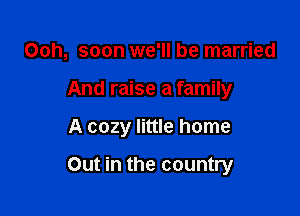 Ooh, soon we'll be married

And raise a family

A cozy little home

Out in the country