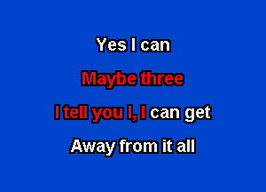 Yeslcan

Maybe three

I tell you I, I can get

Away from it all