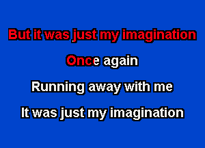 But it was just my imagination
Once again
Running away with me

It was just my imagination