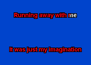 Running away with me

It was just my imagination