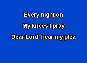 Every night on
My knees I pray

Dear Lord hear my plea