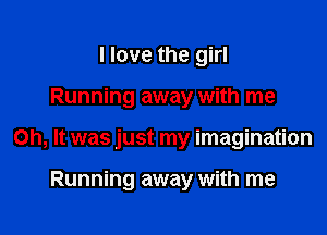 I love the girl

Running away with me

Oh, It was just my imagination

Running away with me