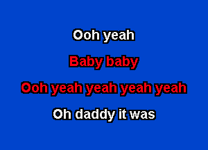Ooh yeah
Baby baby

Ooh yeah yeah yeah yeah

0h daddy it was