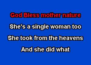 God Bless mother nature

She's a single woman too

She took from the heavens

And she did what