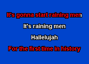 It's gonna start raining men

It's raining men
Hallelujah

For the first time in history