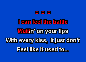 I can feel the battle

Waitin' on your lips
With every kiss, itjust don't
Feel like it used to...