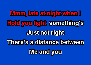 Mmm, late at night when I
Hold you tight something's
Just not right
There's a distance between
Me and you