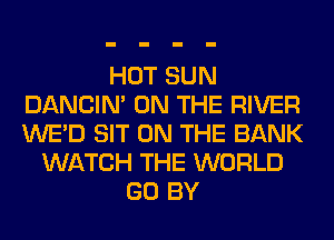 HOT SUN
DANCIN' ON THE RIVER
WE'D SIT ON THE BANK

WATCH THE WORLD
GO BY