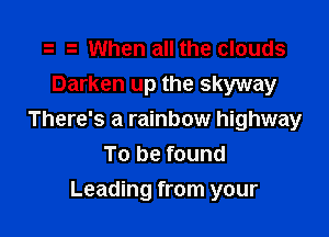e a When all the clouds
Darken up the skyway

There's a rainbow highway
To be found

Leading from your
