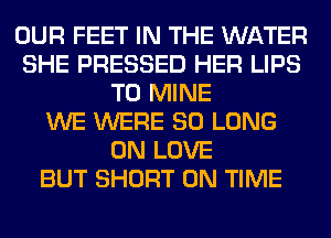 OUR FEET IN THE WATER
SHE PRESSED HER LIPS
T0 MINE
WE WERE SO LONG
0N LOVE
BUT SHORT ON TIME
