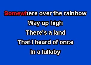 Somewhere over the rainbow
Way up high

There's a land
That I heard of once
In a lullaby