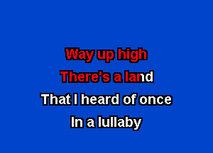 Way up high
There's a land
That I heard of once

In a lullaby