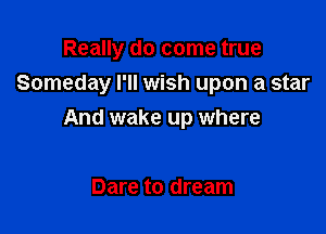 Really do come true
Someday I'll wish upon a star

And wake up where

Dare to dream