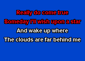 Really do come true

Someday I'll wish upon a star

And wake up where
The clouds are far behind me