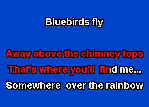 Bluebirds fly

Away above the chimney tops
That's where you'll find me...
Somewhere over the rainbow