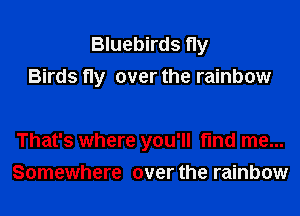 Bluebirds fly
Birds fly over the rainbow

That's where you'll find me...
Somewhere over the rainbow