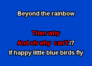 Beyond the rainbow

Then why
And oh why can't I?
If happy little blue birds fly