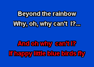 Beyond the rainbow
Why, oh, why can't l?...

And oh why can't I?
If happy little blue birds fly