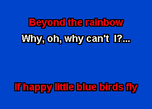Beyond the rainbow
Why, oh, why can't l?...

If happy little blue birds fly
