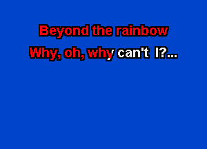 Beyond the rainbow
Why, oh, why can't l?...