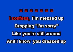 I confess, Pm messed up
Dropping I'm sorry
Like you're still around

And I know you dressed up