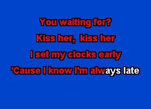 You waiting for?
Kiss her, kiss her

I set my clocks early

'Cause I know I'm always late