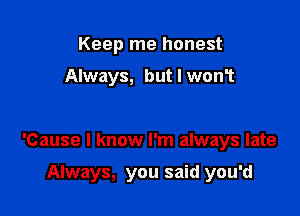 Keep me honest

Always, but I won?

'Cause I know I'm always late

Always, you said you'd