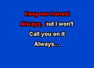Keep me honest

Always, but I won?

Call you on it

Always. . .