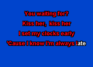 You waiting for?
Kiss her, kiss her

I set my clocks early

'Cause I know I'm always late