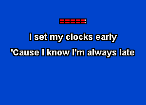 I set my clocks early

'Cause I know I'm always late