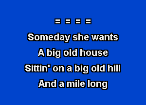 Someday she wants

A big old house
Sittin' on a big old hill

And a mile long
