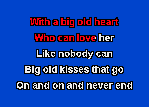 With a big old heart
Who can love her

Like nobody can
Big old kisses that go
On and on and never end