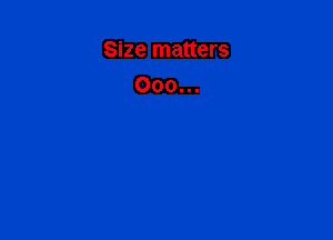Size matters

Ooo...