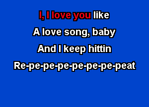 l, I love you like
A love song, baby
And I keep hittin

A love song, baby