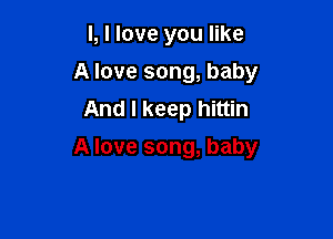 l, I love you like

I, I love you like

A love song, baby