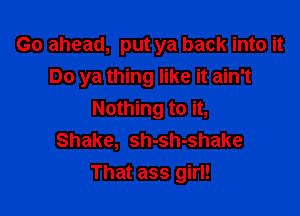 Go ahead, put ya back into it
Do ya thing like it ain't

Nothing to it,
Shake, sh-sh-shake
That ass girl!