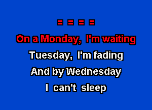 On a Monday, I'm waiting

Tuesday, I'm fading
And by Wednesday
I can't sleep