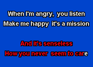 When I'm angry, you listen
Make me happy it's a mission

And it's senseless
How you never seem to care