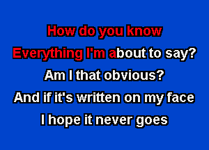 How do you know
Everything I'm about to say?
Am I that obvious?

And if it's written on my face

I hope it never goes