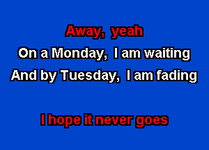 Away, yeah
On a Monday, I am waiting

And by Tuesday, I am fading

I hope it never goes