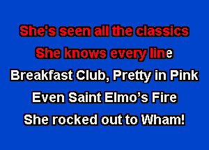 She's seen all the classics
She knows every line
Breakfast Club, Pretty in Pink
Even Saint Elmcfs Fire
She rocked out to Wham!