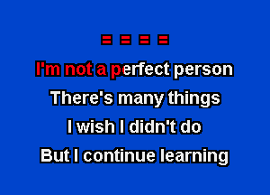 I'm not a perfect person

There's many things
I wish I didn't do
But I continue learning