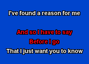 I've found a reason for me

And so I have to say

Before I go
That I just want you to know