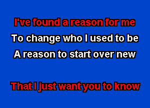 I've found a reason for me
To change who I used to be
A reason to start over new

That I just want you to know